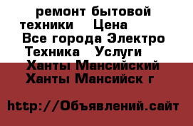 ремонт бытовой техники  › Цена ­ 500 - Все города Электро-Техника » Услуги   . Ханты-Мансийский,Ханты-Мансийск г.